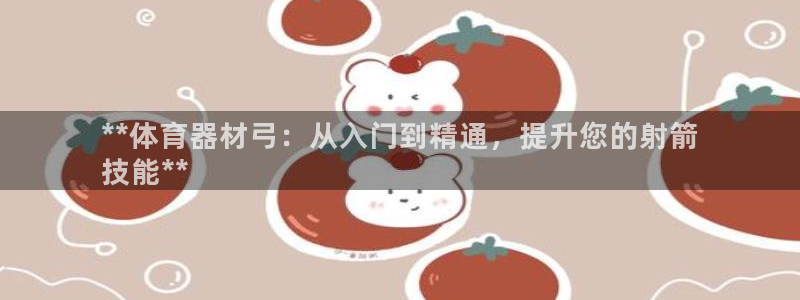 尊龙凯时几百万怎么下款：**体育器材弓：从入门到精通，提升您
